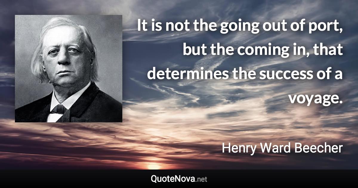 It is not the going out of port, but the coming in, that determines the success of a voyage. - Henry Ward Beecher quote