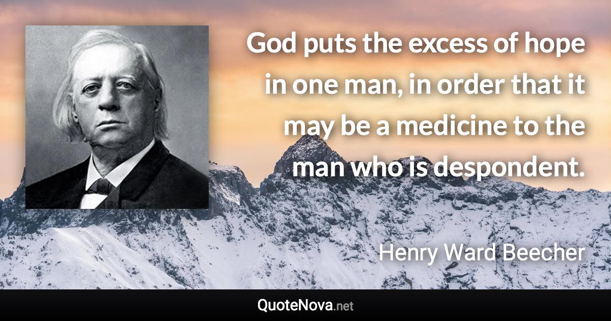 God puts the excess of hope in one man, in order that it may be a medicine to the man who is despondent. - Henry Ward Beecher quote