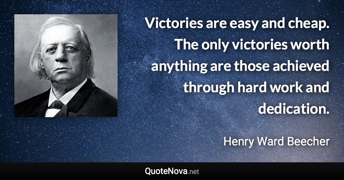 Victories are easy and cheap. The only victories worth anything are those achieved through hard work and dedication. - Henry Ward Beecher quote