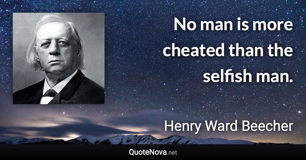 No man is more cheated than the selfish man. - Henry Ward Beecher quote