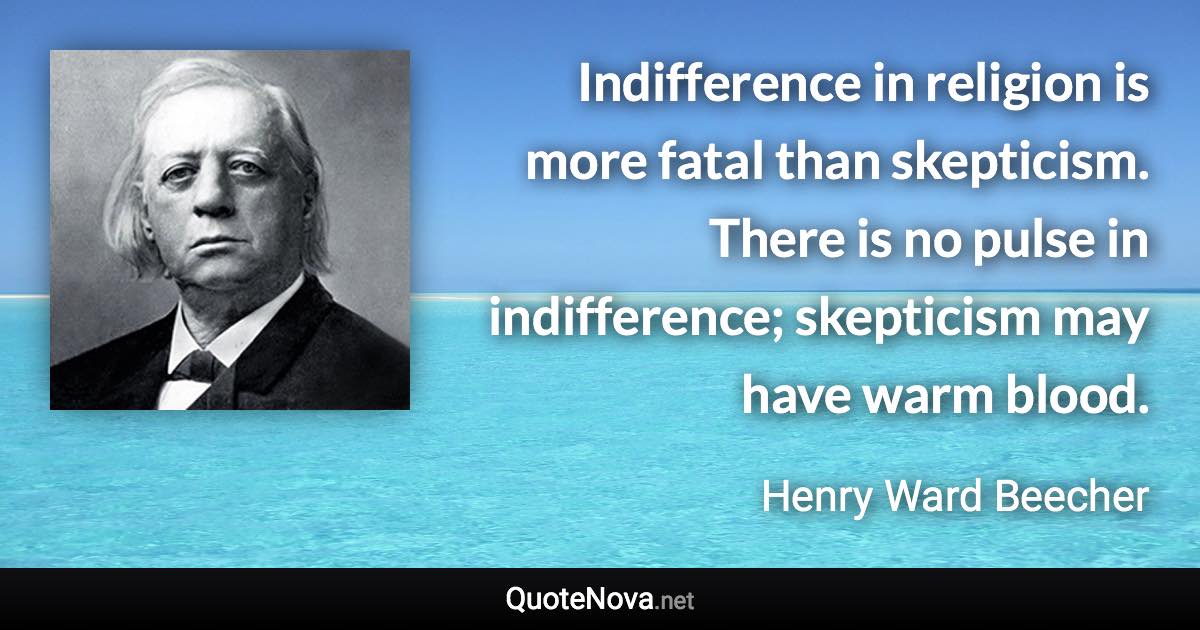 Indifference in religion is more fatal than skepticism. There is no pulse in indifference; skepticism may have warm blood. - Henry Ward Beecher quote