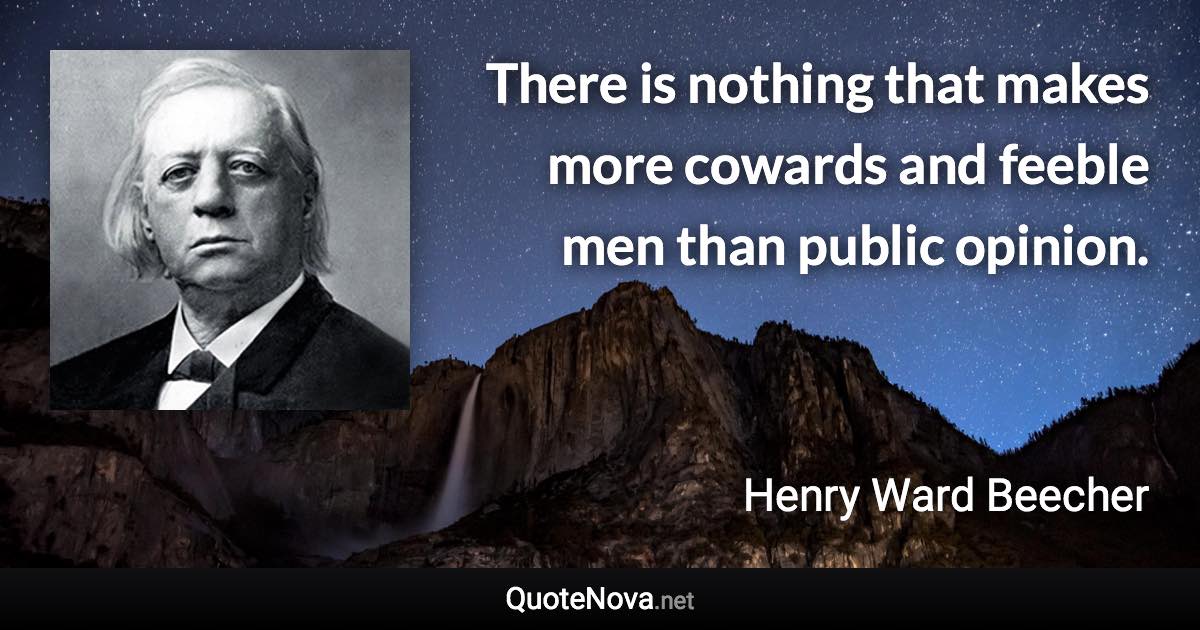 There is nothing that makes more cowards and feeble men than public opinion. - Henry Ward Beecher quote