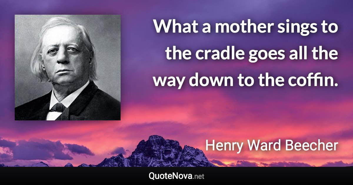 What a mother sings to the cradle goes all the way down to the coffin. - Henry Ward Beecher quote