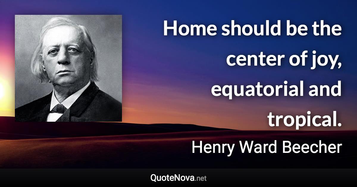 Home should be the center of joy, equatorial and tropical. - Henry Ward Beecher quote