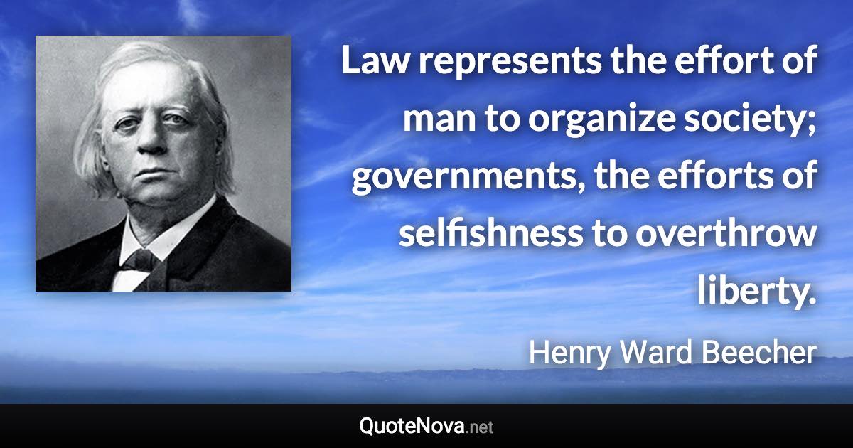 Law represents the effort of man to organize society; governments, the efforts of selfishness to overthrow liberty. - Henry Ward Beecher quote