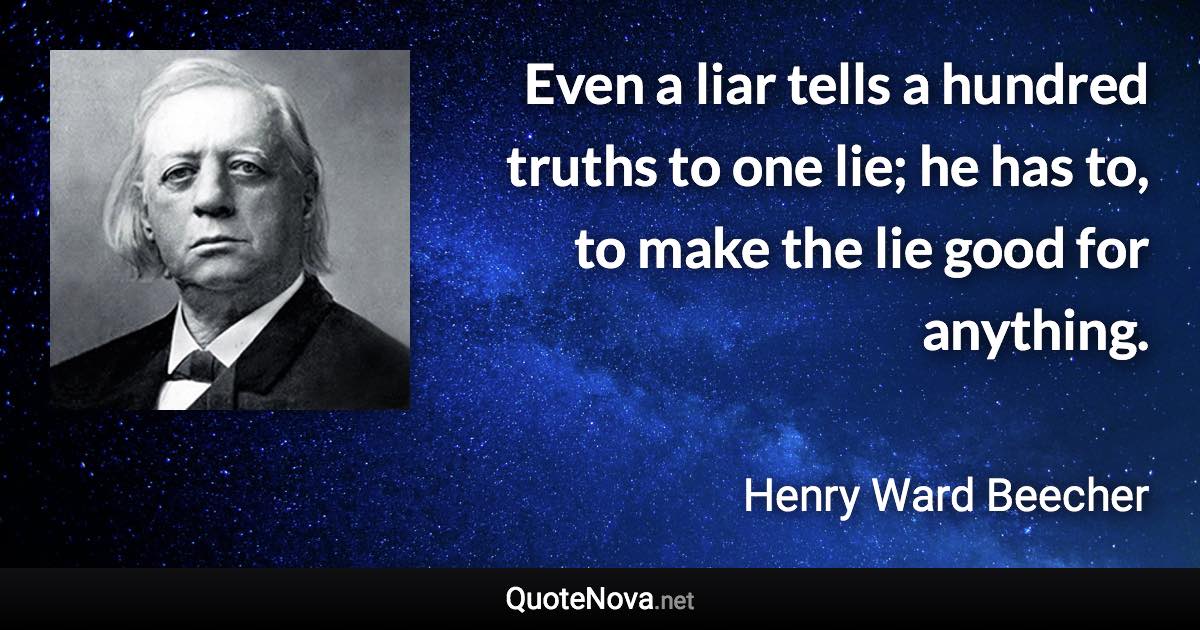 Even a liar tells a hundred truths to one lie; he has to, to make the lie good for anything. - Henry Ward Beecher quote