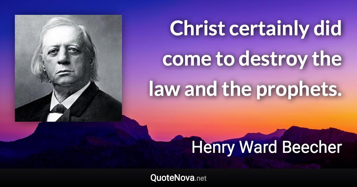 Christ certainly did come to destroy the law and the prophets. - Henry Ward Beecher quote