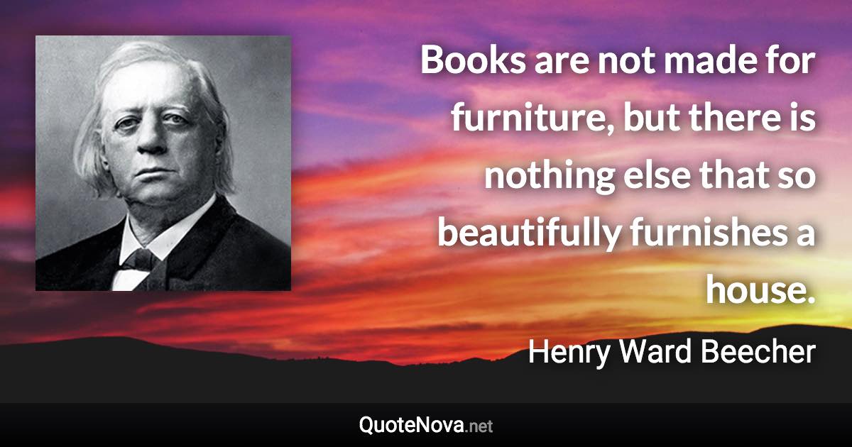 Books are not made for furniture, but there is nothing else that so beautifully furnishes a house. - Henry Ward Beecher quote