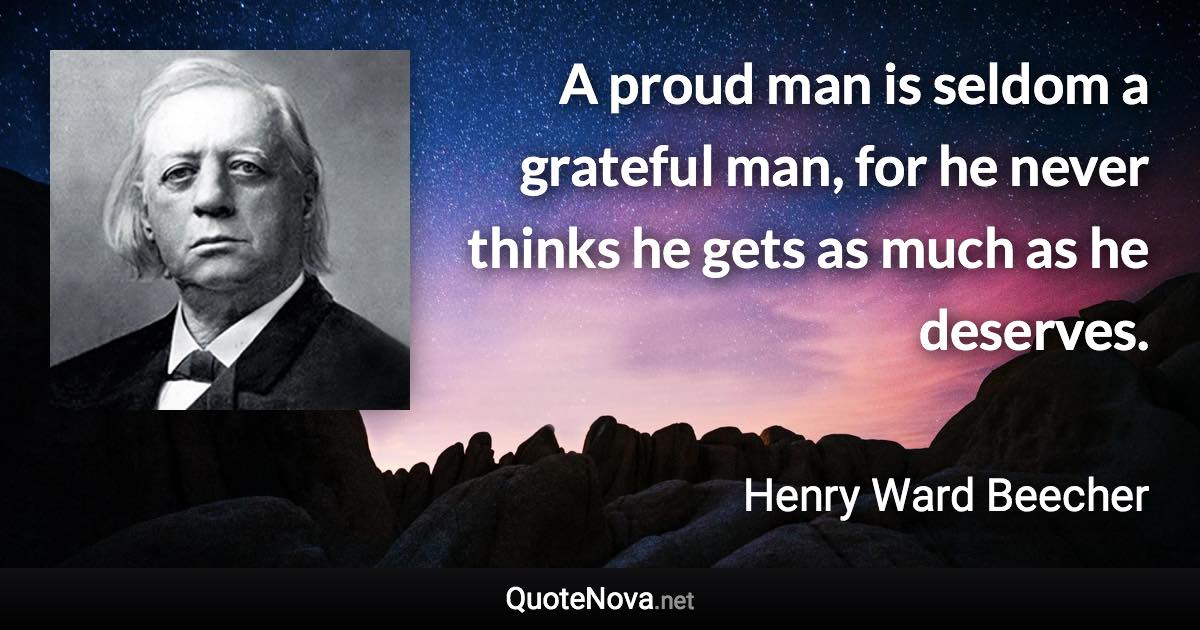 A proud man is seldom a grateful man, for he never thinks he gets as much as he deserves. - Henry Ward Beecher quote