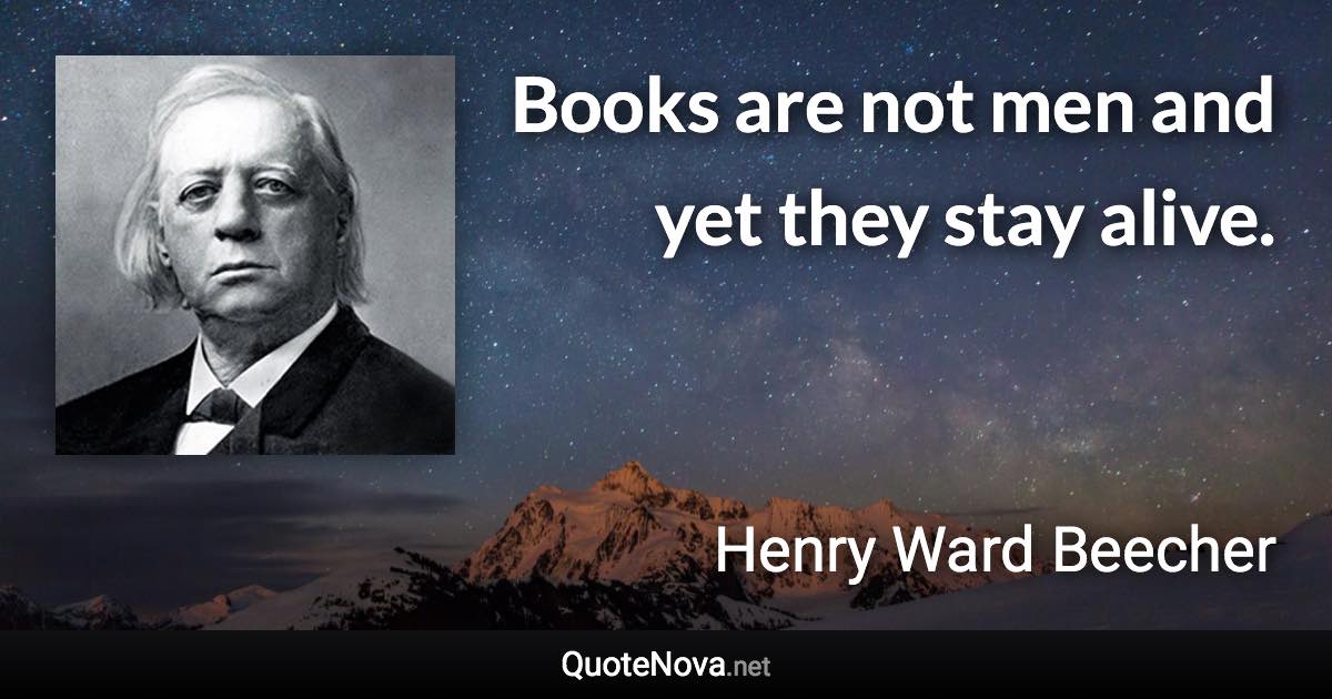 Books are not men and yet they stay alive. - Henry Ward Beecher quote