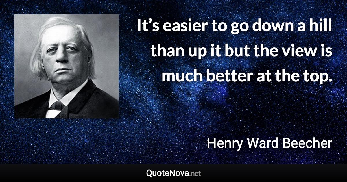 It’s easier to go down a hill than up it but the view is much better at the top. - Henry Ward Beecher quote