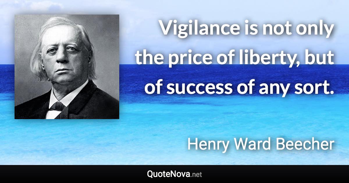 Vigilance is not only the price of liberty, but of success of any sort. - Henry Ward Beecher quote