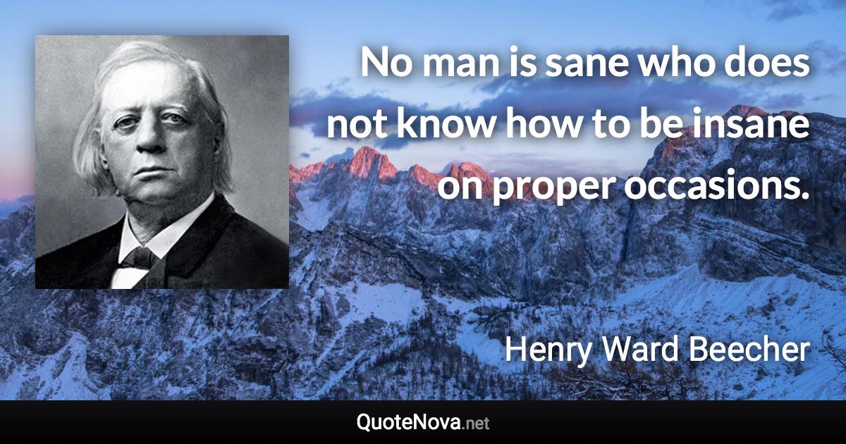 No man is sane who does not know how to be insane on proper occasions. - Henry Ward Beecher quote