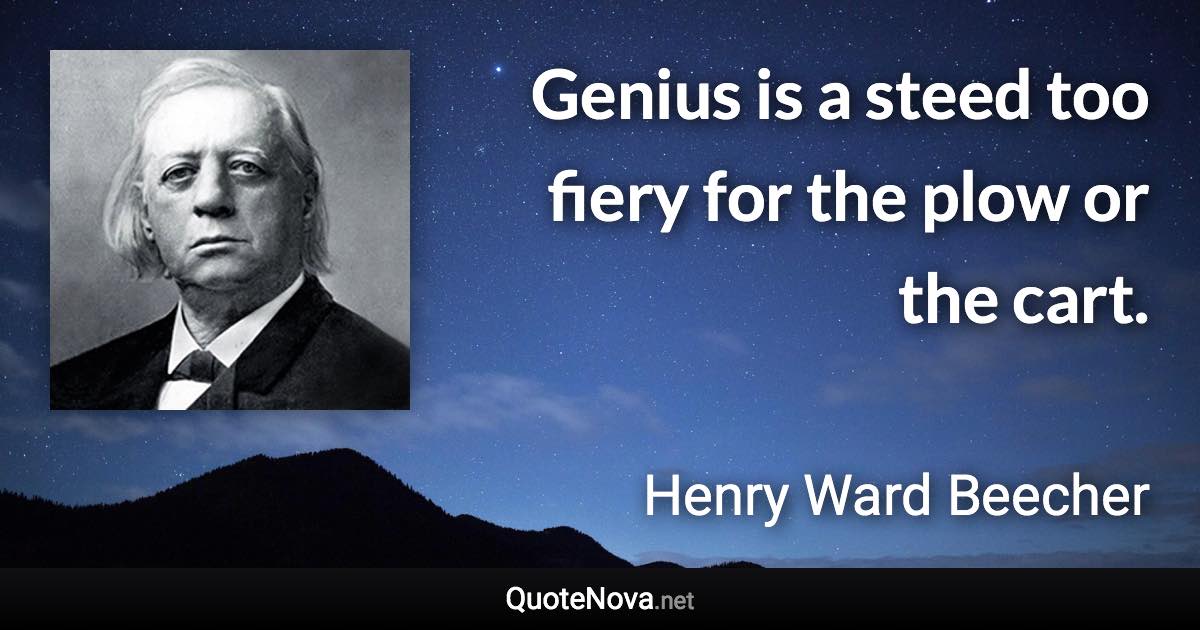 Genius is a steed too fiery for the plow or the cart. - Henry Ward Beecher quote