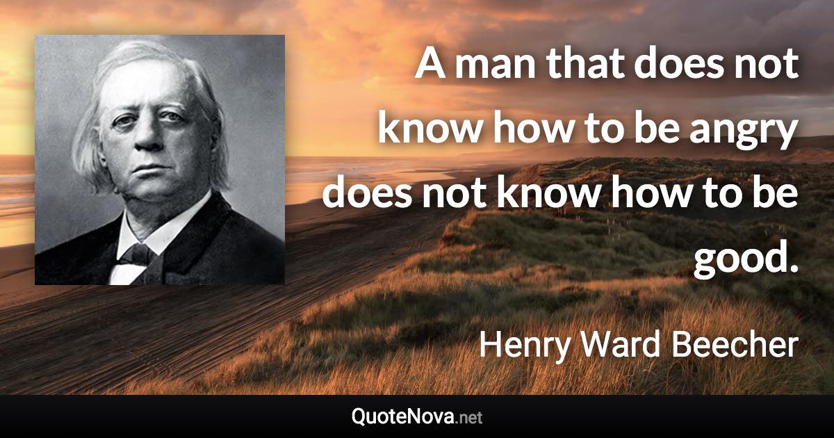 A man that does not know how to be angry does not know how to be good. - Henry Ward Beecher quote