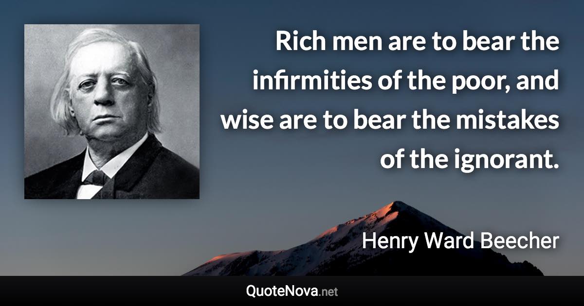 Rich men are to bear the infirmities of the poor, and wise are to bear the mistakes of the ignorant. - Henry Ward Beecher quote