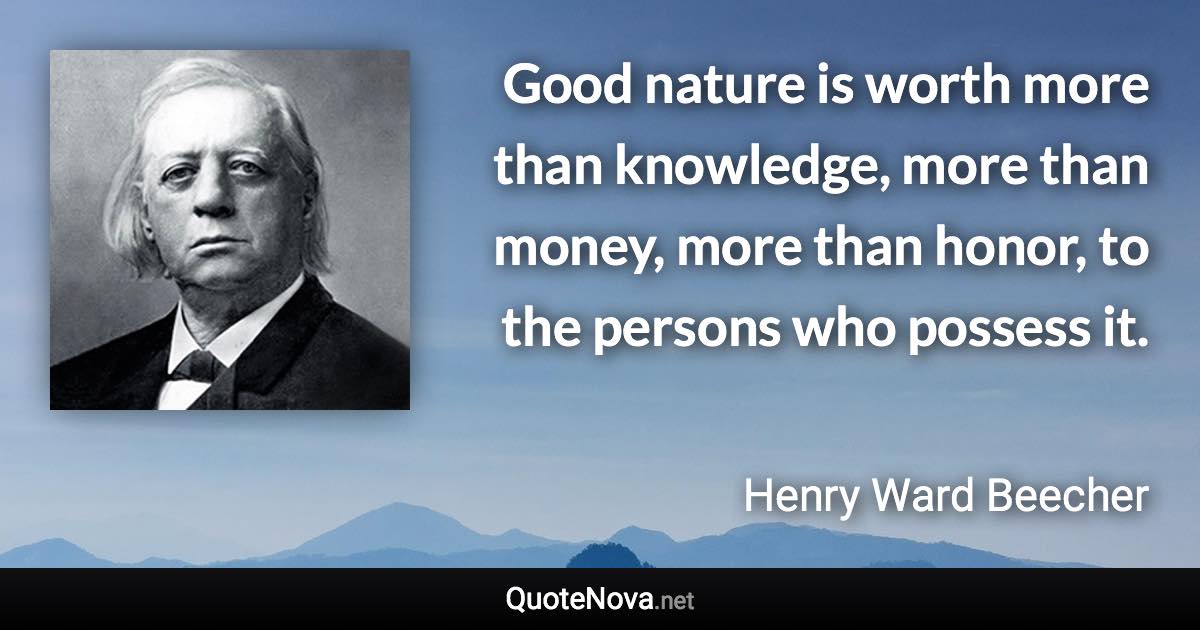 Good nature is worth more than knowledge, more than money, more than honor, to the persons who possess it. - Henry Ward Beecher quote