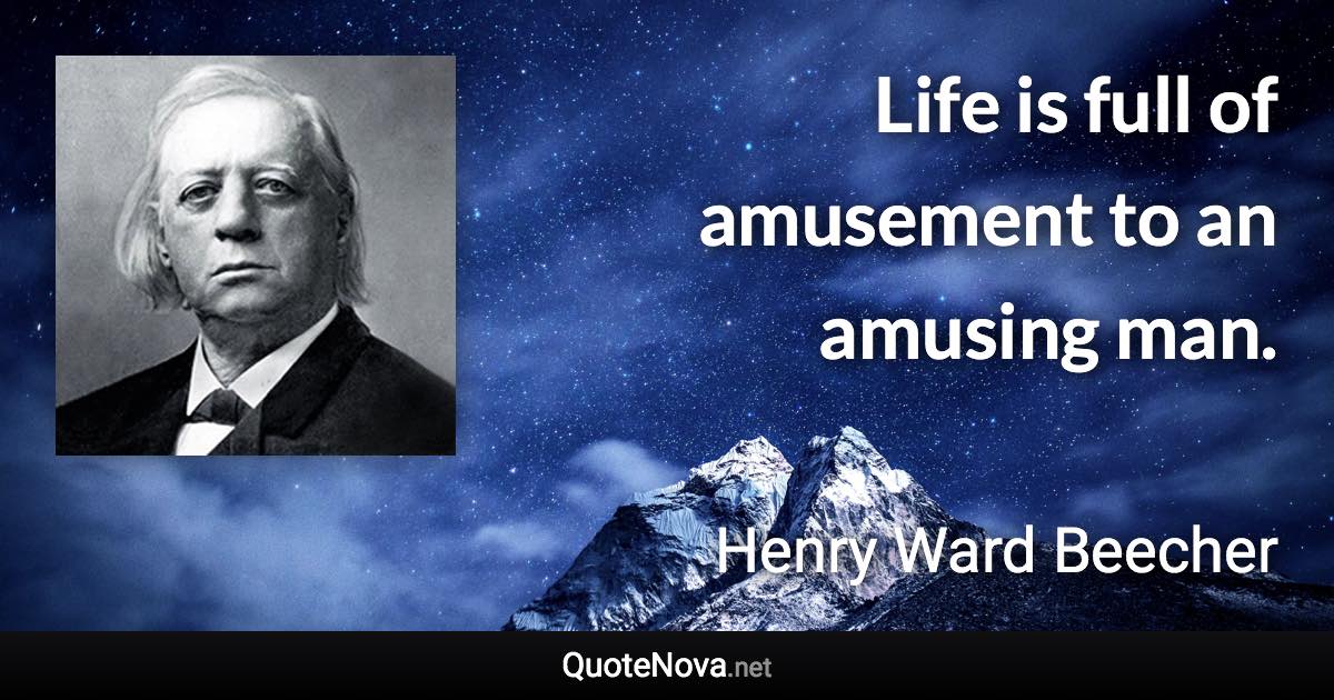 Life is full of amusement to an amusing man. - Henry Ward Beecher quote