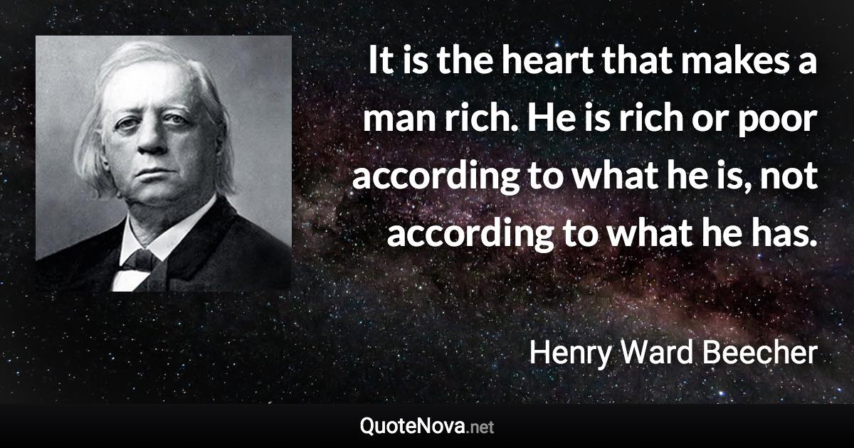 It is the heart that makes a man rich. He is rich or poor according to what he is, not according to what he has. - Henry Ward Beecher quote