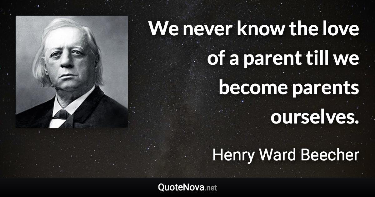 We never know the love of a parent till we become parents ourselves. - Henry Ward Beecher quote