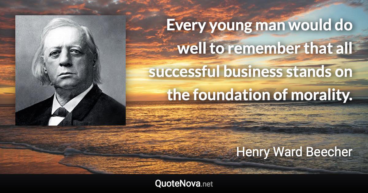 Every young man would do well to remember that all successful business stands on the foundation of morality. - Henry Ward Beecher quote