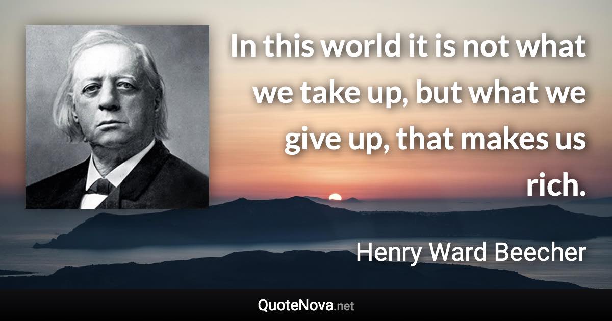 In this world it is not what we take up, but what we give up, that makes us rich. - Henry Ward Beecher quote