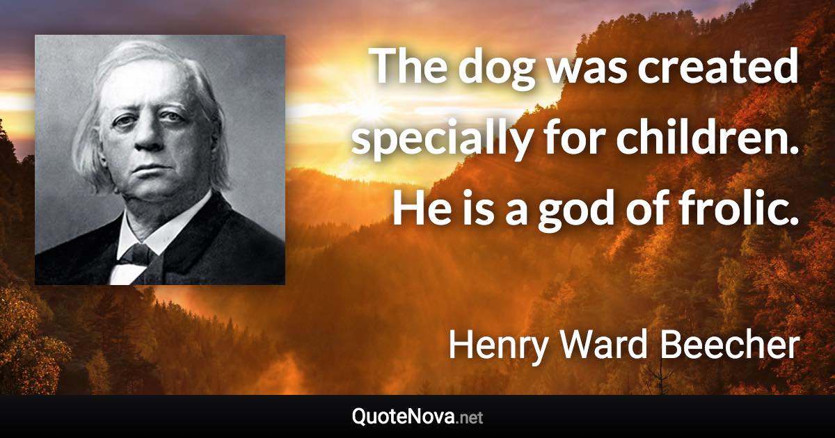 The dog was created specially for children. He is a god of frolic. - Henry Ward Beecher quote