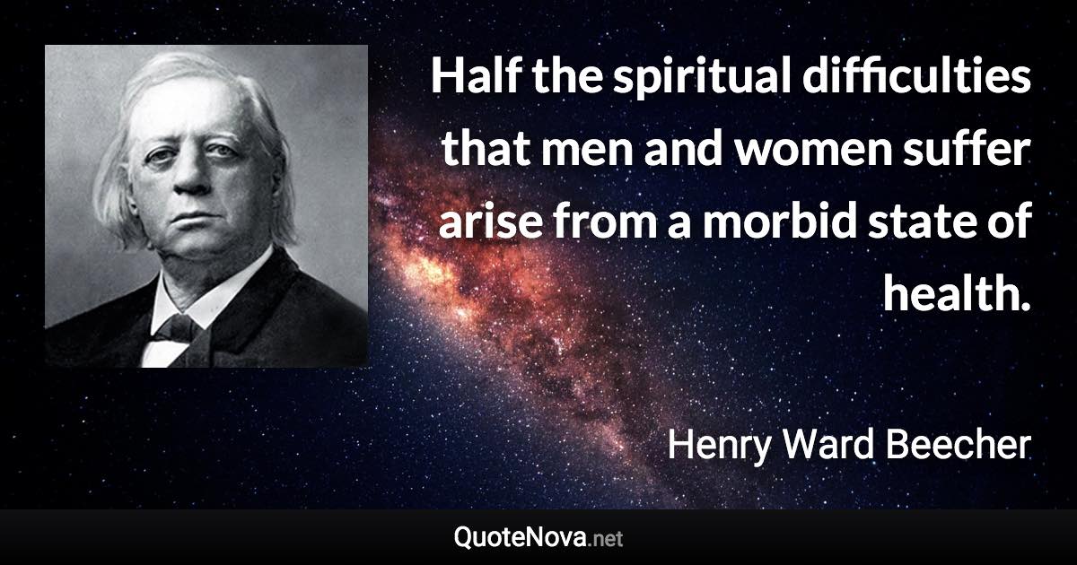 Half the spiritual difficulties that men and women suffer arise from a morbid state of health. - Henry Ward Beecher quote