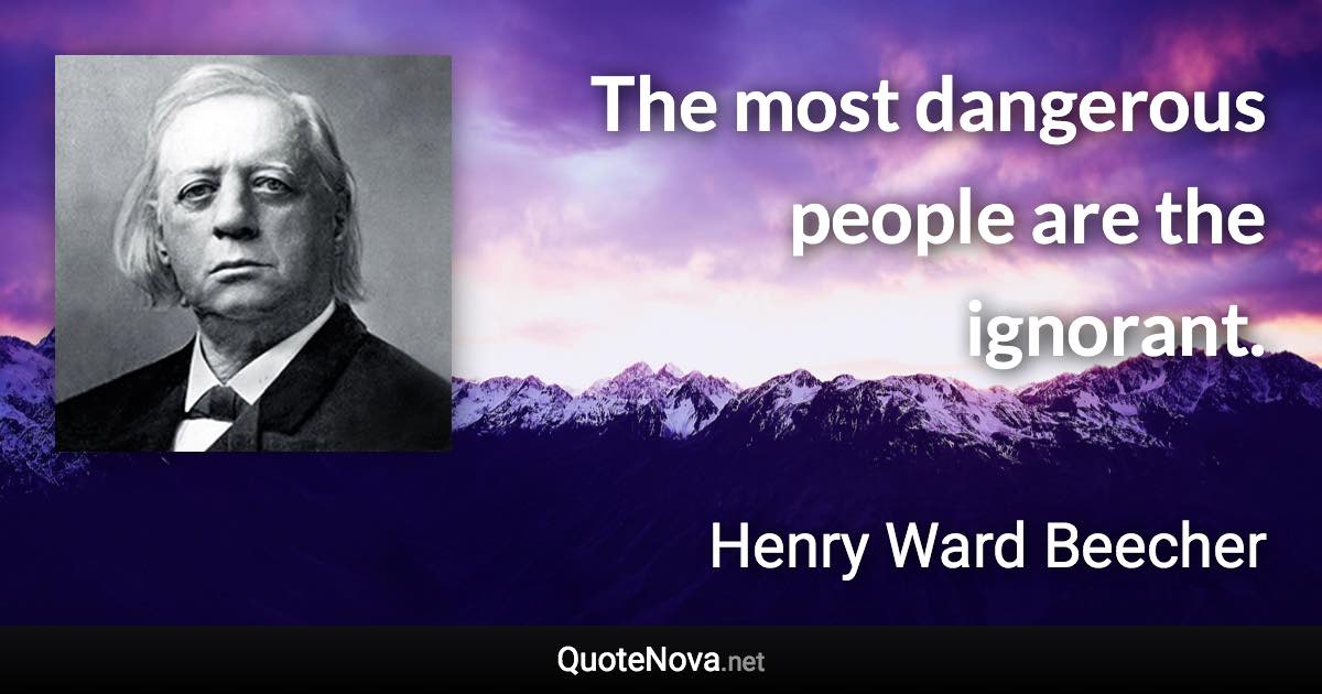 The most dangerous people are the ignorant. - Henry Ward Beecher quote