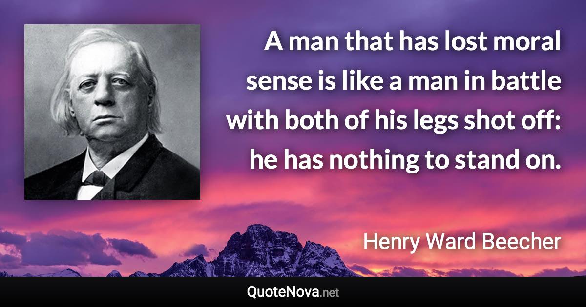 A man that has lost moral sense is like a man in battle with both of his legs shot off: he has nothing to stand on. - Henry Ward Beecher quote