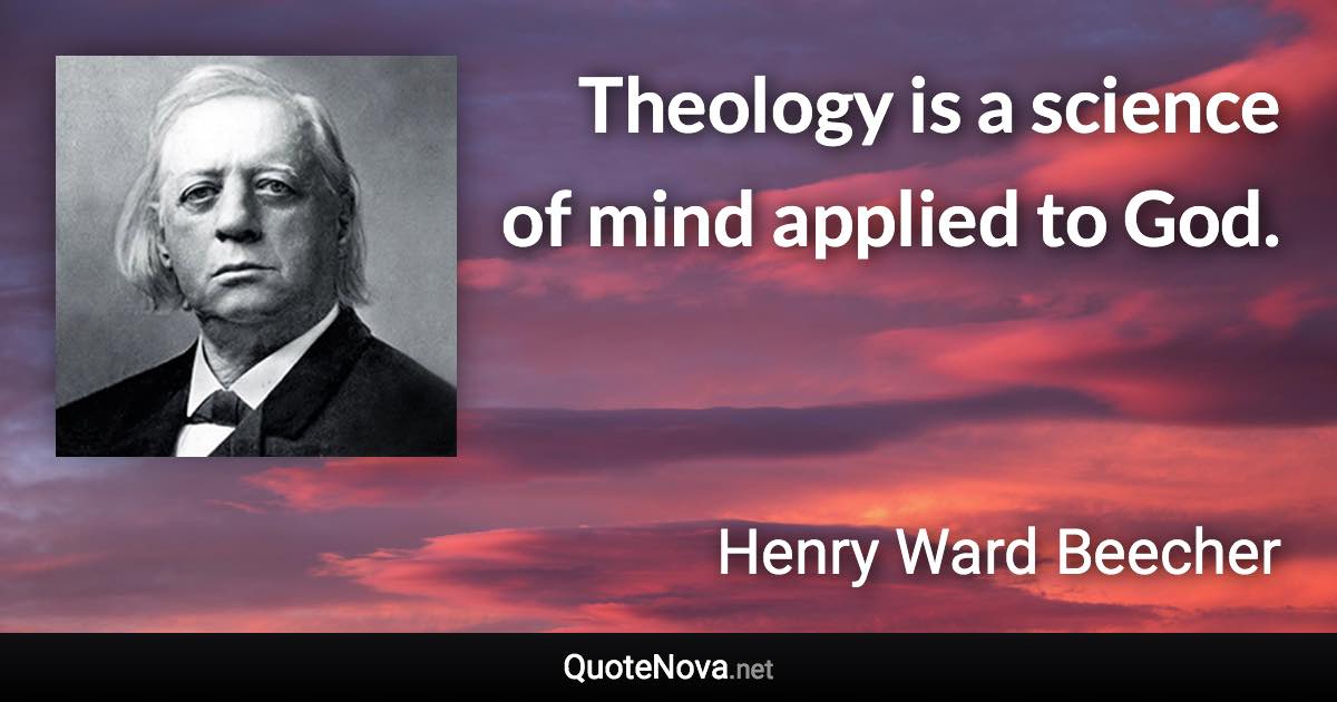 Theology is a science of mind applied to God. - Henry Ward Beecher quote