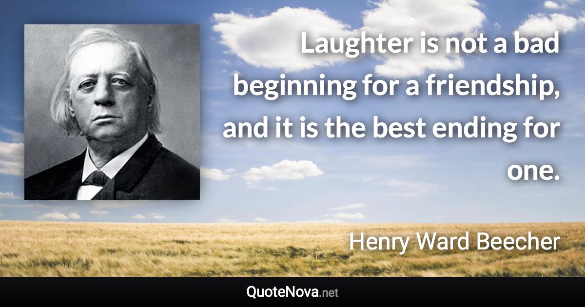 Laughter is not a bad beginning for a friendship, and it is the best ending for one. - Henry Ward Beecher quote