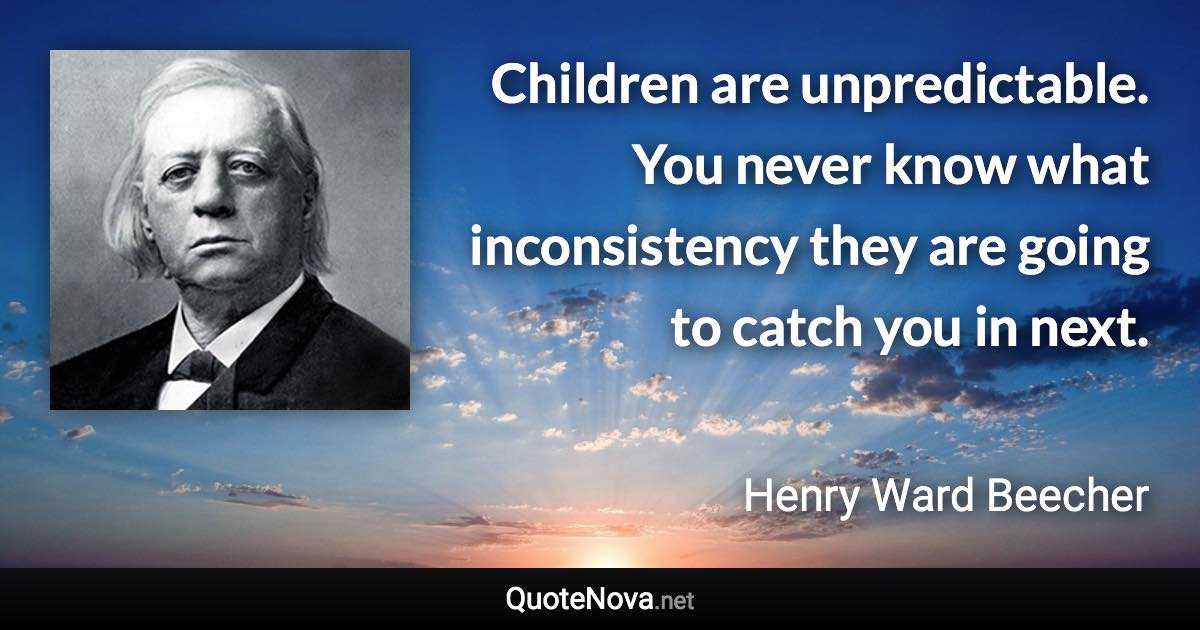 Children are unpredictable. You never know what inconsistency they are going to catch you in next. - Henry Ward Beecher quote