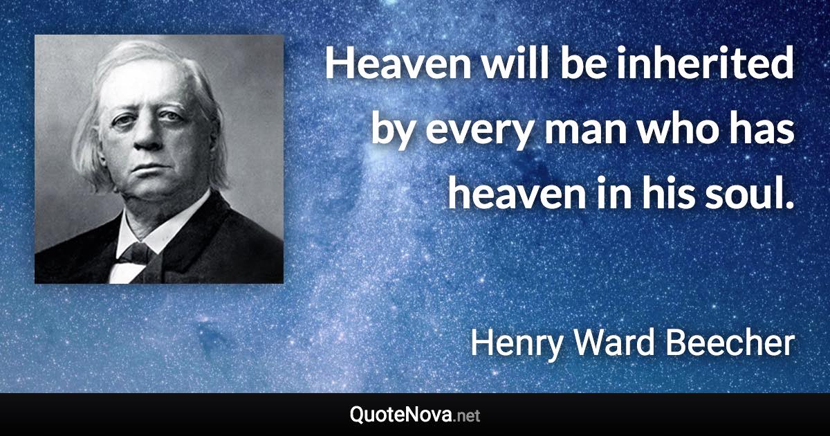 Heaven will be inherited by every man who has heaven in his soul. - Henry Ward Beecher quote