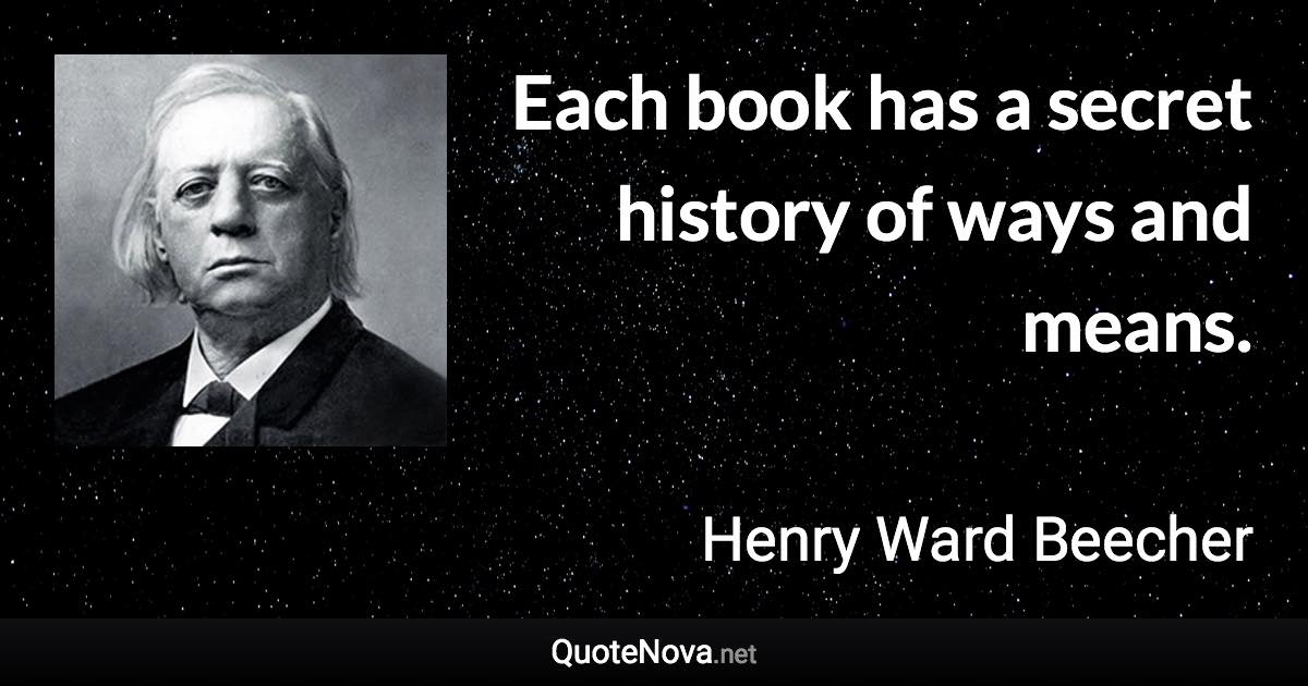 Each book has a secret history of ways and means. - Henry Ward Beecher quote