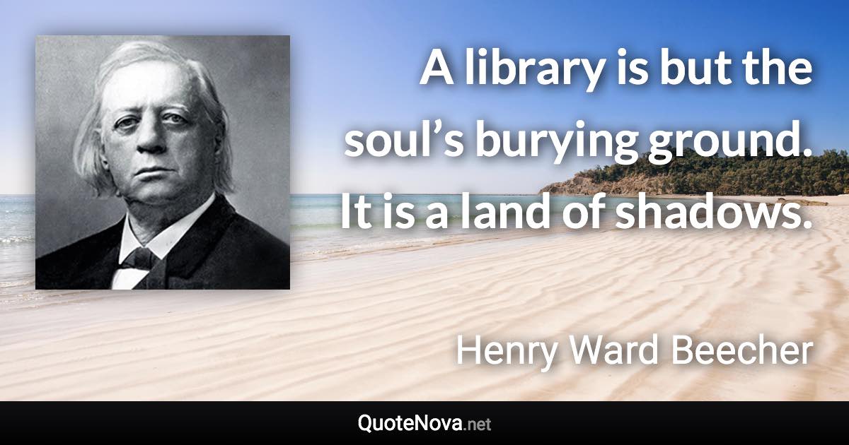 A library is but the soul’s burying ground. It is a land of shadows. - Henry Ward Beecher quote