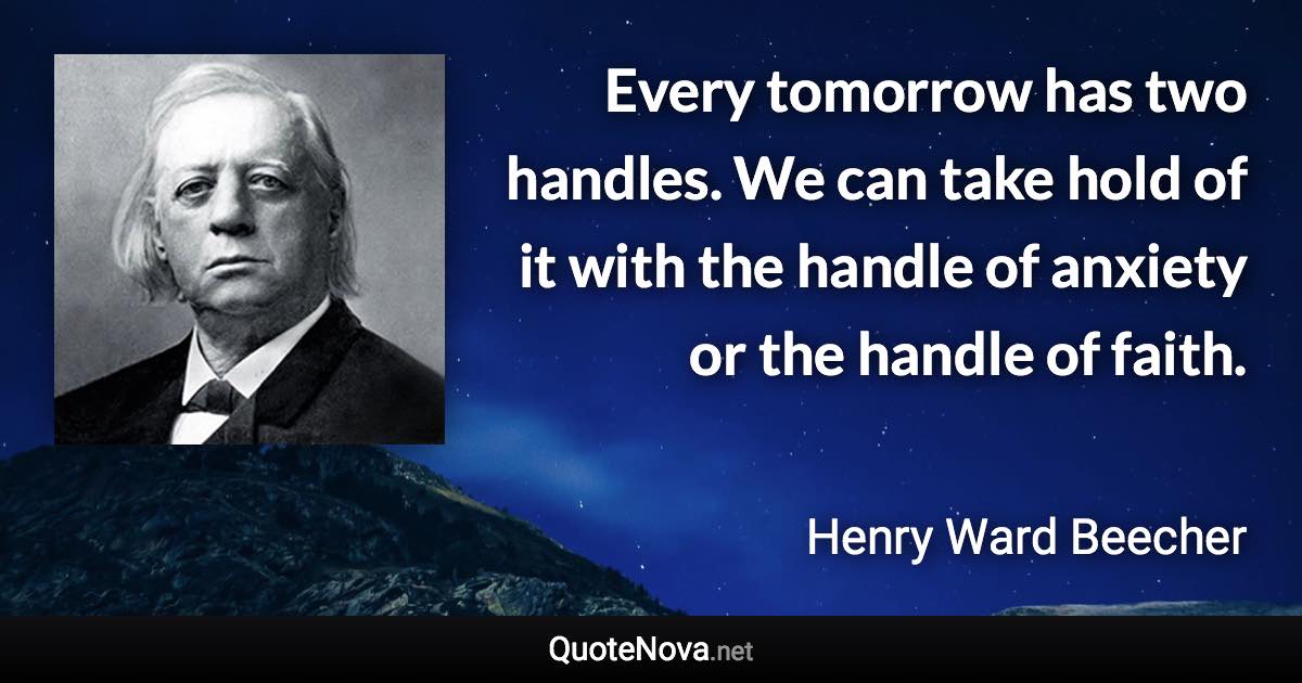 Every tomorrow has two handles. We can take hold of it with the handle of anxiety or the handle of faith. - Henry Ward Beecher quote