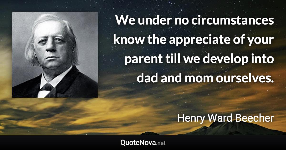 We under no circumstances know the appreciate of your parent till we develop into dad and mom ourselves. - Henry Ward Beecher quote