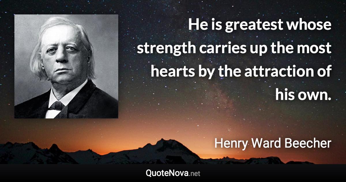 He is greatest whose strength carries up the most hearts by the attraction of his own. - Henry Ward Beecher quote