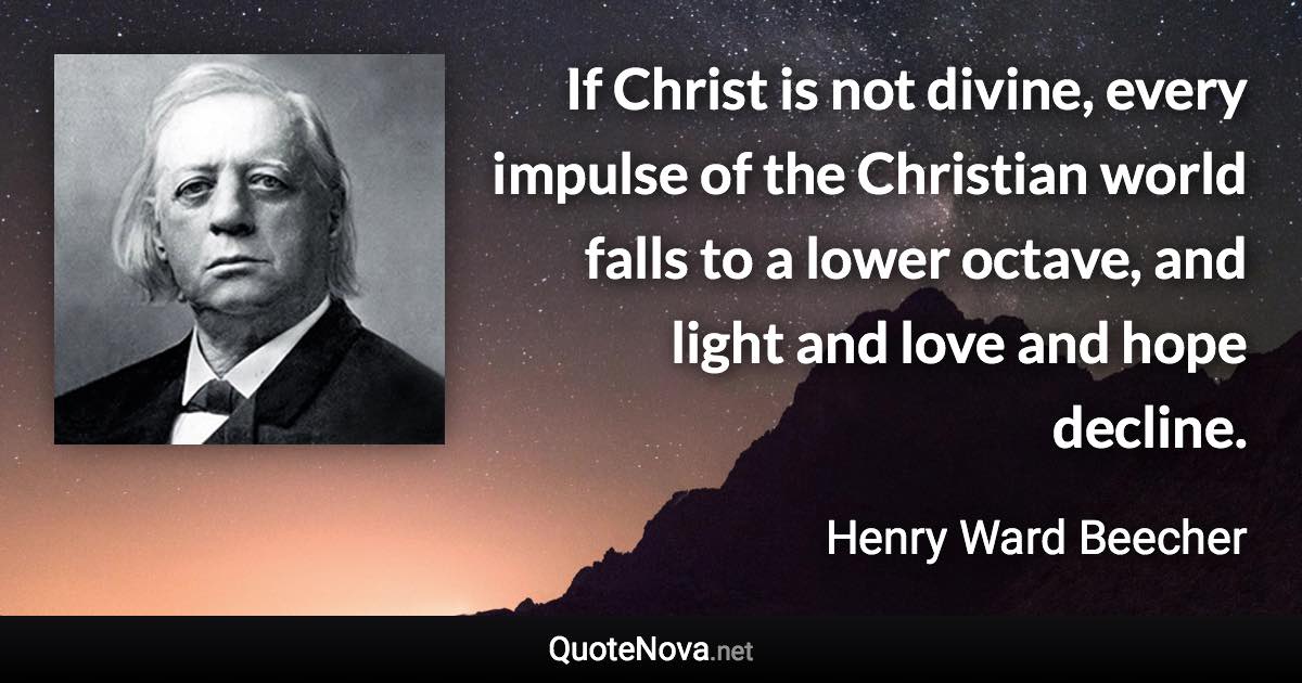 If Christ is not divine, every impulse of the Christian world falls to a lower octave, and light and love and hope decline. - Henry Ward Beecher quote