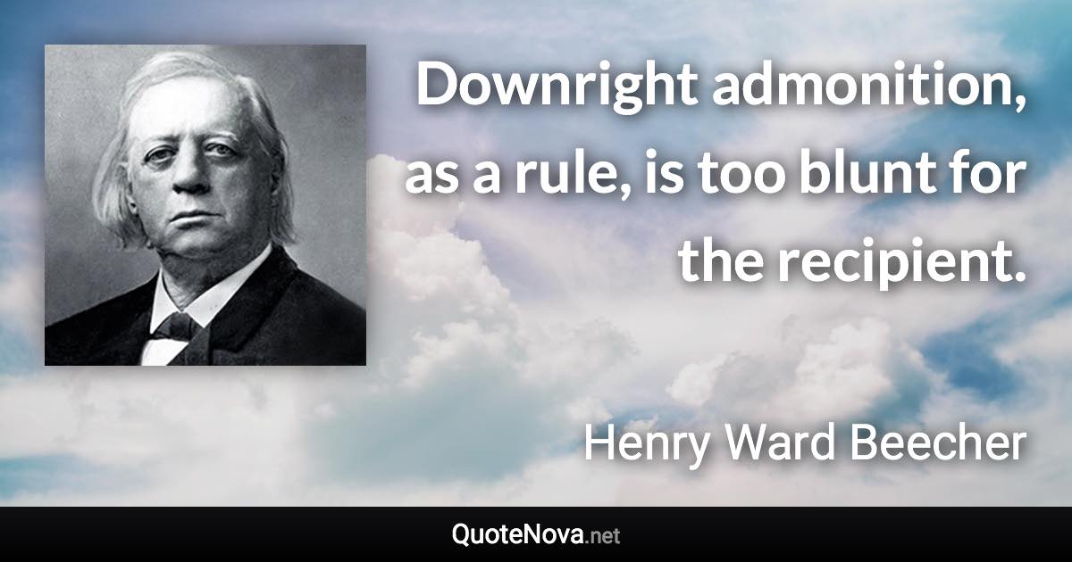 Downright admonition, as a rule, is too blunt for the recipient. - Henry Ward Beecher quote