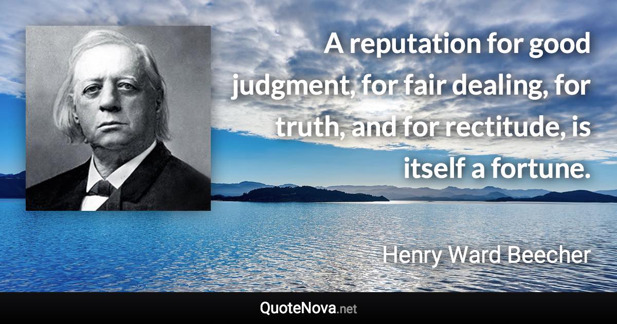 A reputation for good judgment, for fair dealing, for truth, and for rectitude, is itself a fortune. - Henry Ward Beecher quote