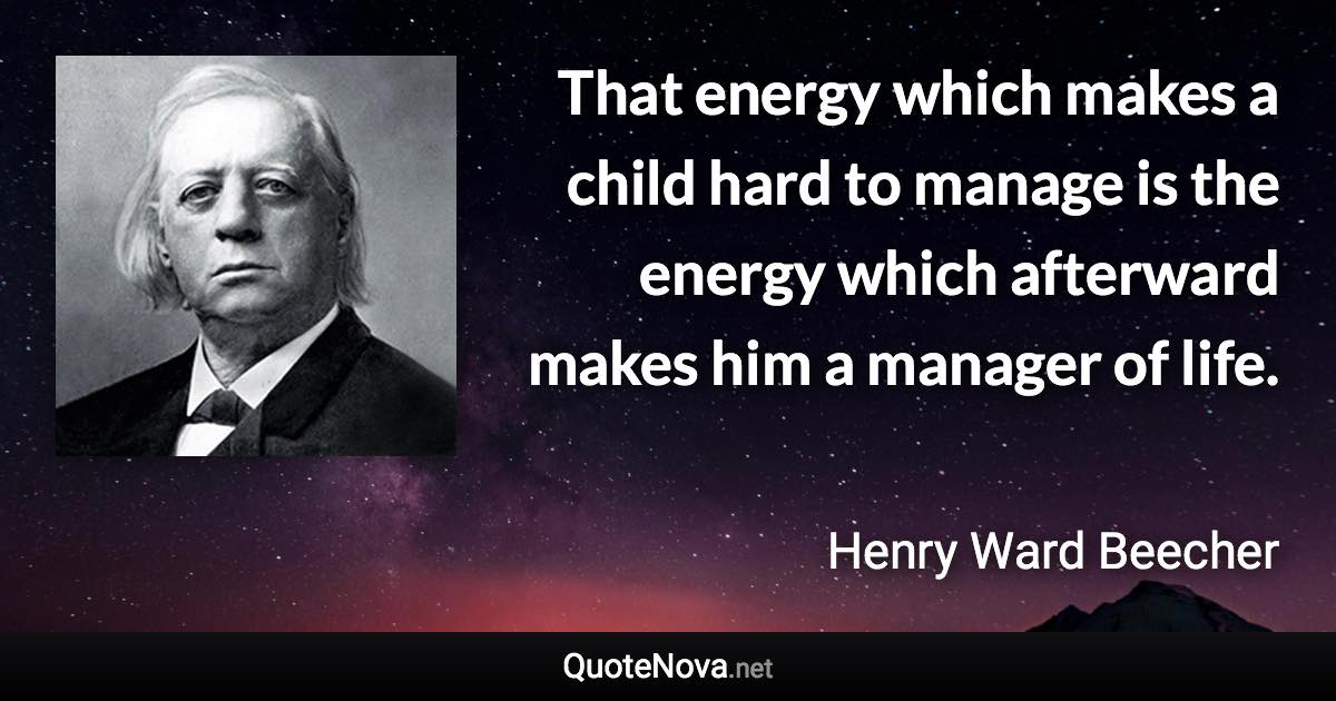 That energy which makes a child hard to manage is the energy which afterward makes him a manager of life. - Henry Ward Beecher quote