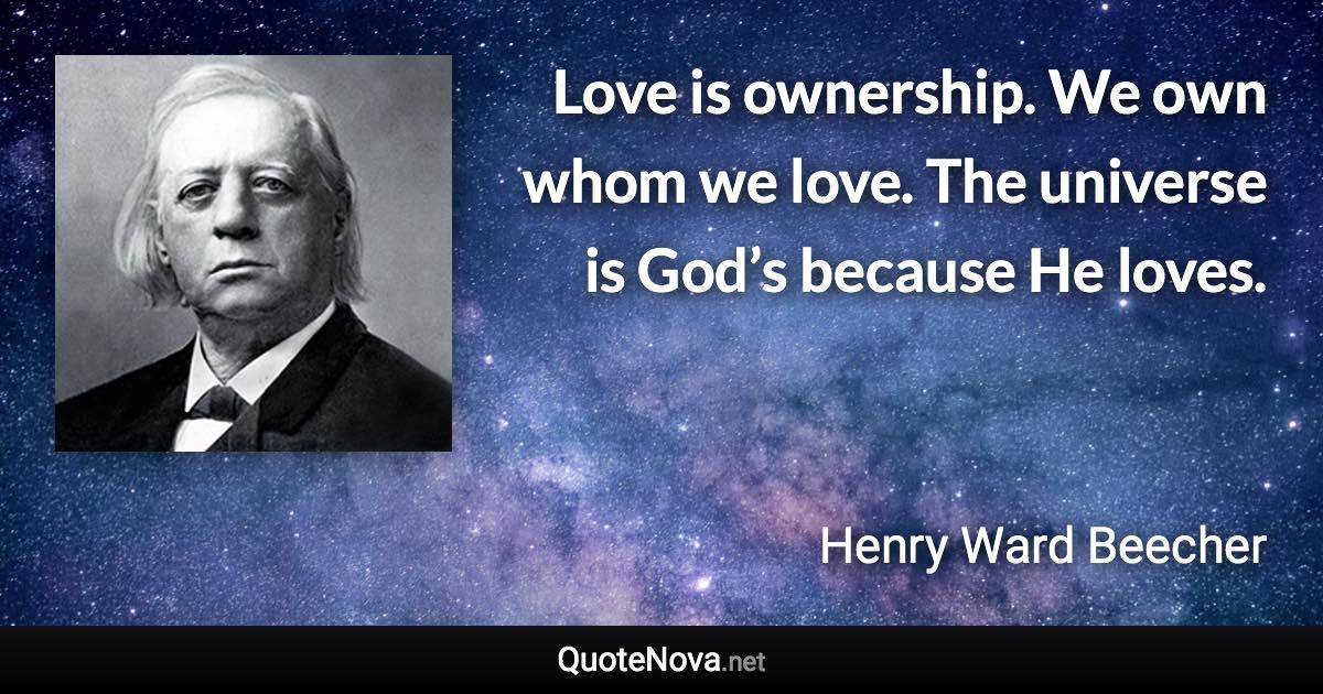 Love is ownership. We own whom we love. The universe is God’s because He loves. - Henry Ward Beecher quote