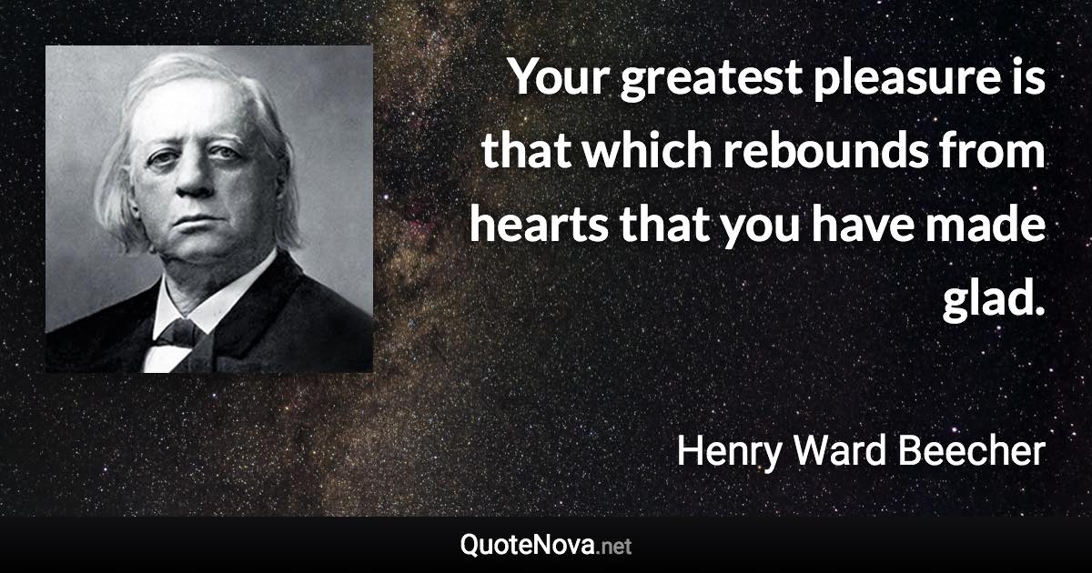 Your greatest pleasure is that which rebounds from hearts that you have made glad. - Henry Ward Beecher quote