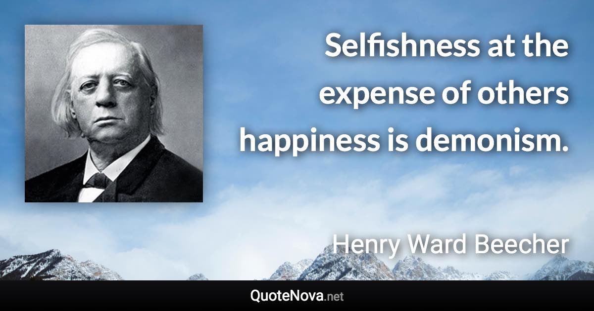 Selfishness at the expense of others happiness is demonism. - Henry Ward Beecher quote