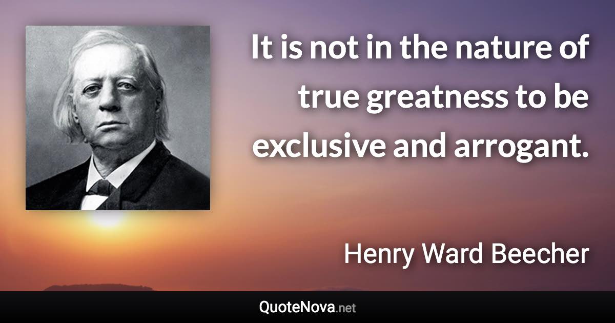 It is not in the nature of true greatness to be exclusive and arrogant. - Henry Ward Beecher quote