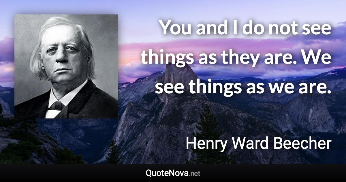 You and I do not see things as they are. We see things as we are. - Henry Ward Beecher quote