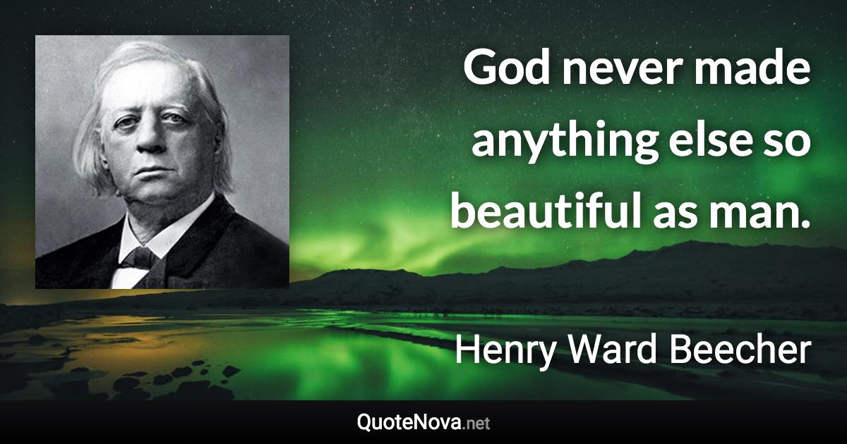 God never made anything else so beautiful as man. - Henry Ward Beecher quote