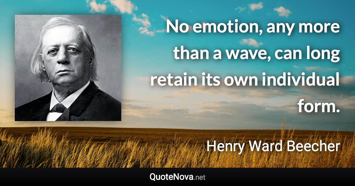 No emotion, any more than a wave, can long retain its own individual form. - Henry Ward Beecher quote